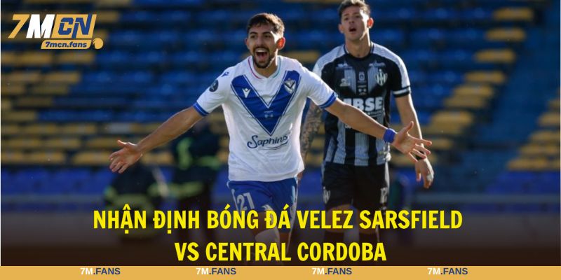 Nhận định bóng đá Velez Sarsfield vs Central Cordoba tổng quan